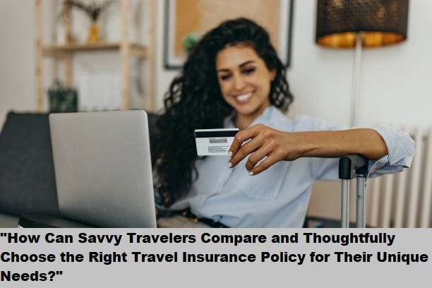 “How Can Savvy Travelers Compare and Thoughtfully Choose the Right Travel Insurance Policy for Their Unique Needs?”