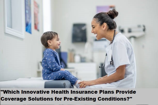 “Which Innovative Health Insurance Plans Provide Coverage Solutions for Pre-Existing Conditions?”